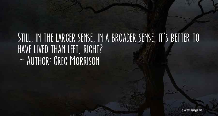 Greg Morrison Quotes: Still, In The Larger Sense, In A Broader Sense, It's Better To Have Lived Than Left, Right?