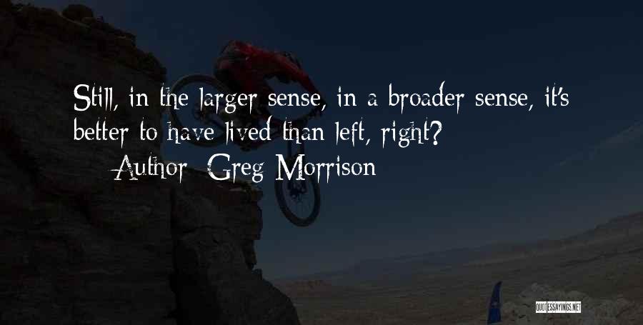 Greg Morrison Quotes: Still, In The Larger Sense, In A Broader Sense, It's Better To Have Lived Than Left, Right?