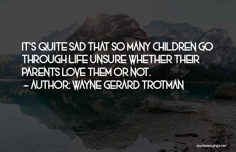 Wayne Gerard Trotman Quotes: It's Quite Sad That So Many Children Go Through Life Unsure Whether Their Parents Love Them Or Not.