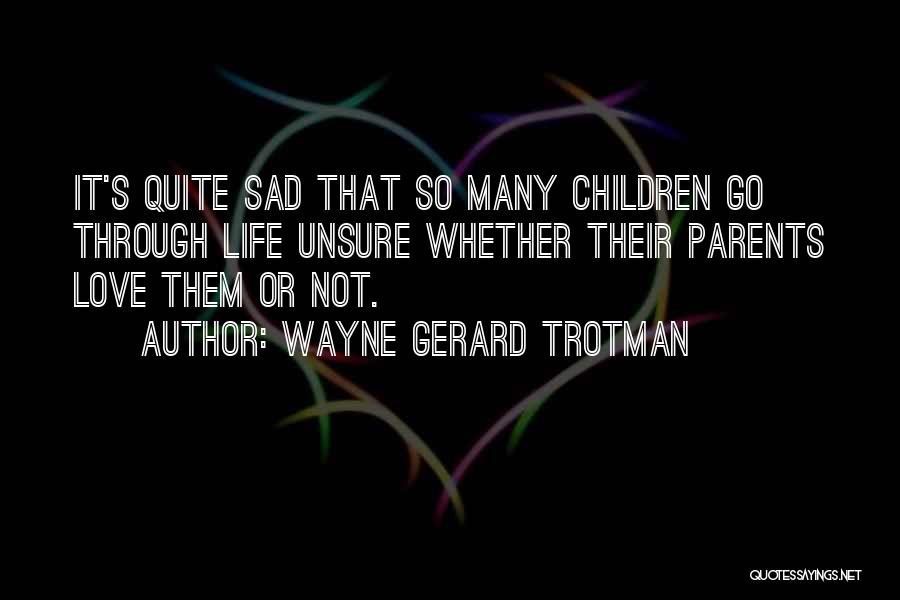 Wayne Gerard Trotman Quotes: It's Quite Sad That So Many Children Go Through Life Unsure Whether Their Parents Love Them Or Not.