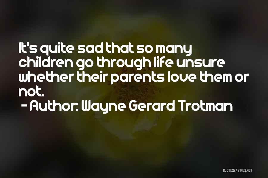 Wayne Gerard Trotman Quotes: It's Quite Sad That So Many Children Go Through Life Unsure Whether Their Parents Love Them Or Not.