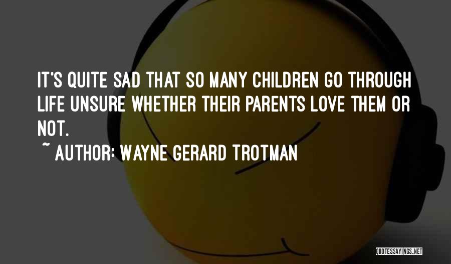 Wayne Gerard Trotman Quotes: It's Quite Sad That So Many Children Go Through Life Unsure Whether Their Parents Love Them Or Not.