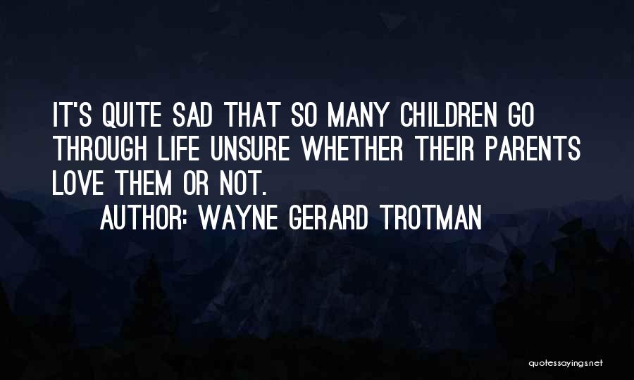 Wayne Gerard Trotman Quotes: It's Quite Sad That So Many Children Go Through Life Unsure Whether Their Parents Love Them Or Not.