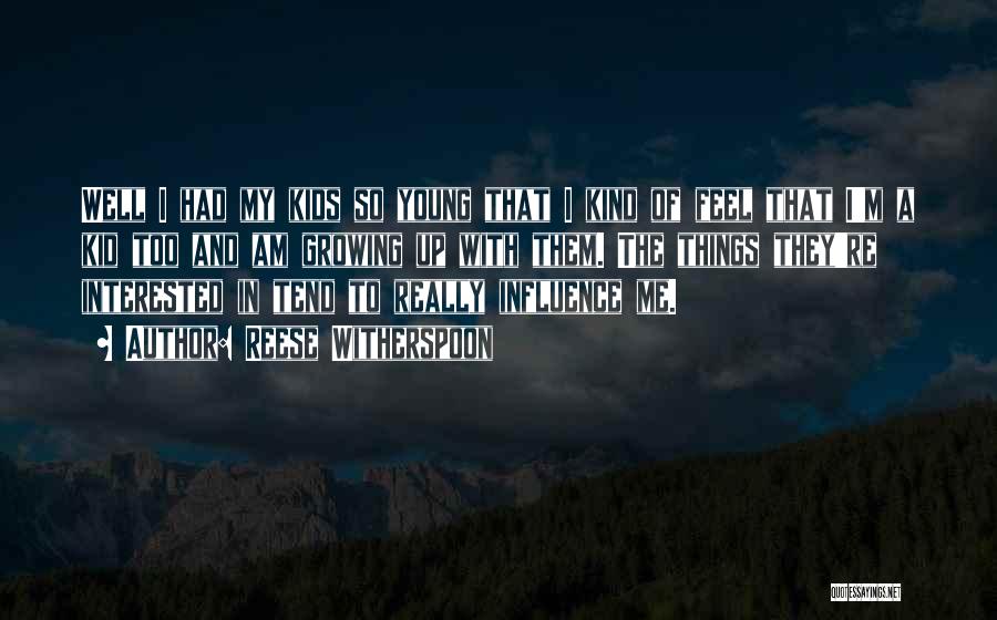 Reese Witherspoon Quotes: Well I Had My Kids So Young That I Kind Of Feel That I'm A Kid Too And Am Growing
