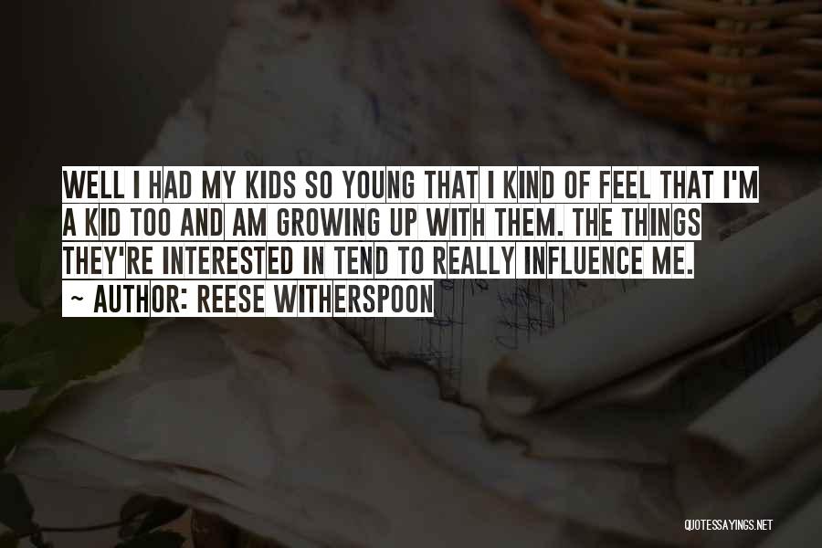Reese Witherspoon Quotes: Well I Had My Kids So Young That I Kind Of Feel That I'm A Kid Too And Am Growing