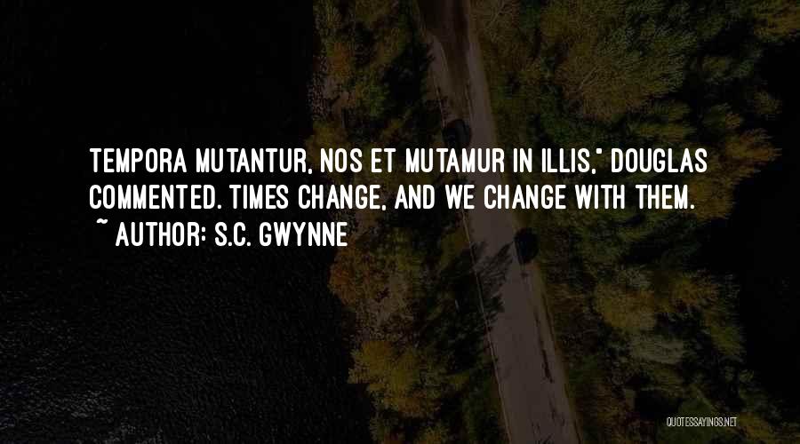 S.C. Gwynne Quotes: Tempora Mutantur, Nos Et Mutamur In Illis, Douglas Commented. Times Change, And We Change With Them.