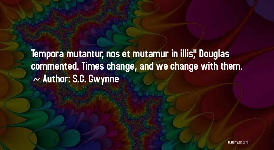 S.C. Gwynne Quotes: Tempora Mutantur, Nos Et Mutamur In Illis, Douglas Commented. Times Change, And We Change With Them.