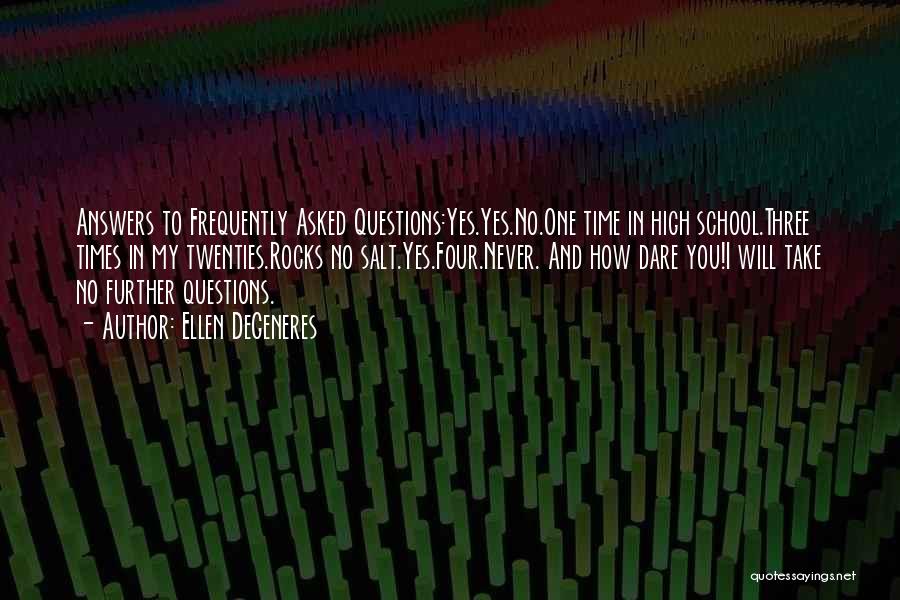 Ellen DeGeneres Quotes: Answers To Frequently Asked Questions:yes.yes.no.one Time In High School.three Times In My Twenties.rocks No Salt.yes.four.never. And How Dare You!i Will