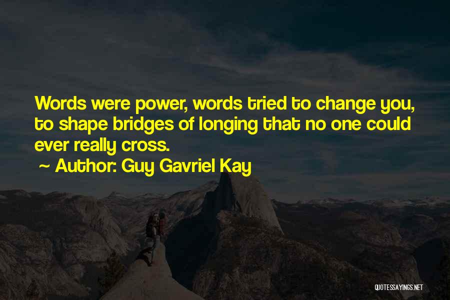 Guy Gavriel Kay Quotes: Words Were Power, Words Tried To Change You, To Shape Bridges Of Longing That No One Could Ever Really Cross.