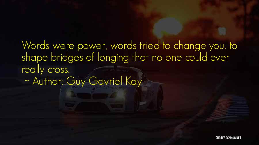 Guy Gavriel Kay Quotes: Words Were Power, Words Tried To Change You, To Shape Bridges Of Longing That No One Could Ever Really Cross.