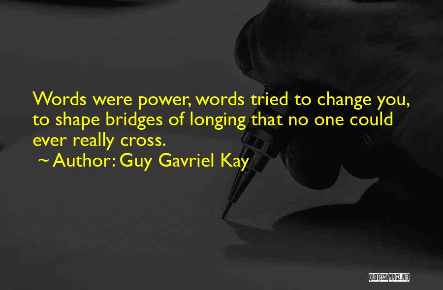 Guy Gavriel Kay Quotes: Words Were Power, Words Tried To Change You, To Shape Bridges Of Longing That No One Could Ever Really Cross.