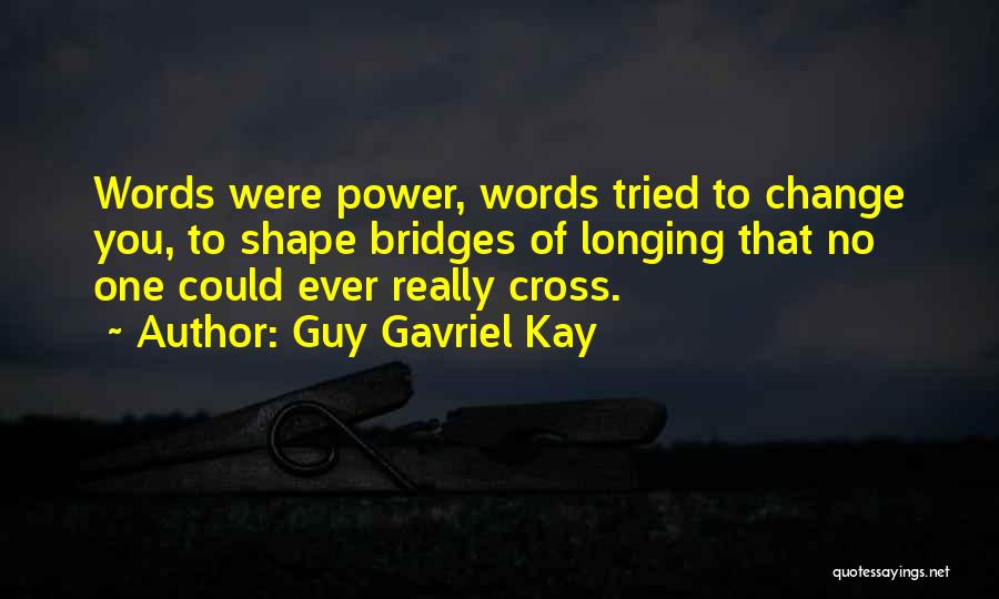 Guy Gavriel Kay Quotes: Words Were Power, Words Tried To Change You, To Shape Bridges Of Longing That No One Could Ever Really Cross.