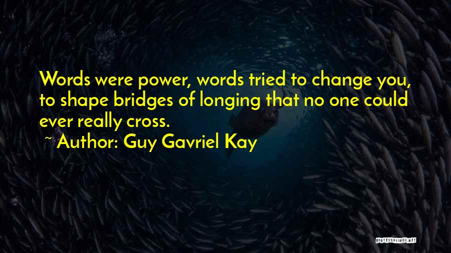 Guy Gavriel Kay Quotes: Words Were Power, Words Tried To Change You, To Shape Bridges Of Longing That No One Could Ever Really Cross.