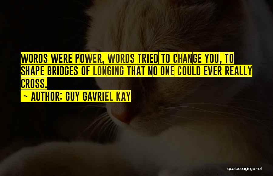 Guy Gavriel Kay Quotes: Words Were Power, Words Tried To Change You, To Shape Bridges Of Longing That No One Could Ever Really Cross.