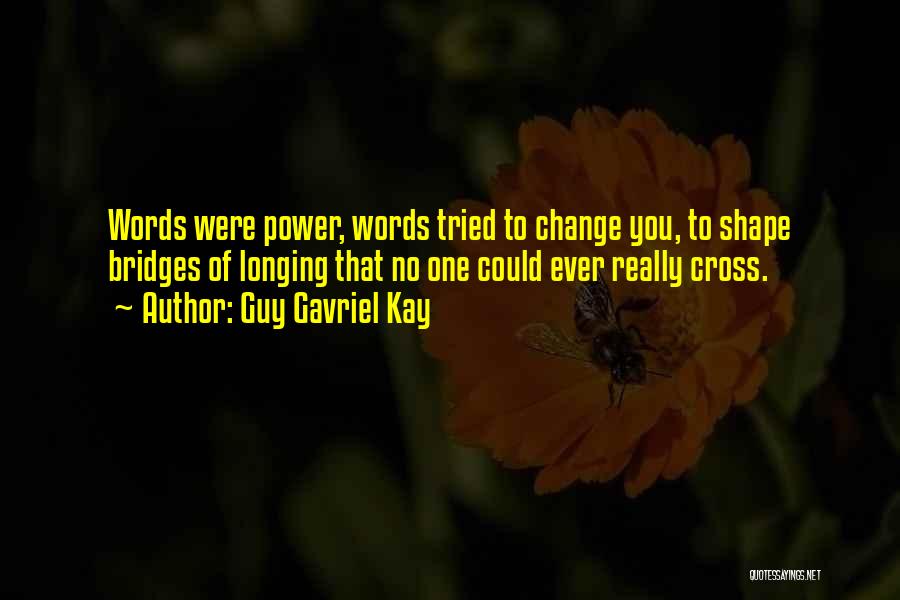 Guy Gavriel Kay Quotes: Words Were Power, Words Tried To Change You, To Shape Bridges Of Longing That No One Could Ever Really Cross.