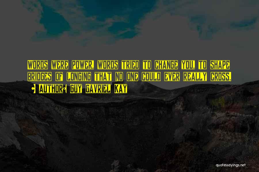 Guy Gavriel Kay Quotes: Words Were Power, Words Tried To Change You, To Shape Bridges Of Longing That No One Could Ever Really Cross.
