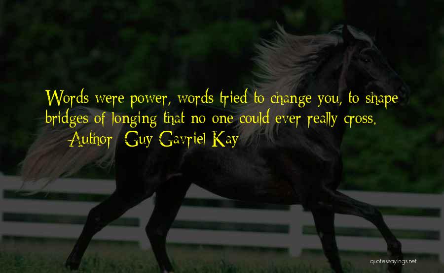 Guy Gavriel Kay Quotes: Words Were Power, Words Tried To Change You, To Shape Bridges Of Longing That No One Could Ever Really Cross.