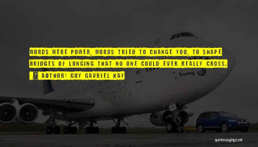 Guy Gavriel Kay Quotes: Words Were Power, Words Tried To Change You, To Shape Bridges Of Longing That No One Could Ever Really Cross.