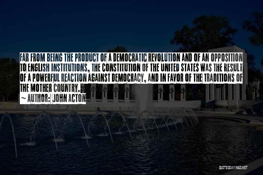 John Acton Quotes: Far From Being The Product Of A Democratic Revolution And Of An Opposition To English Institutions, The Constitution Of The