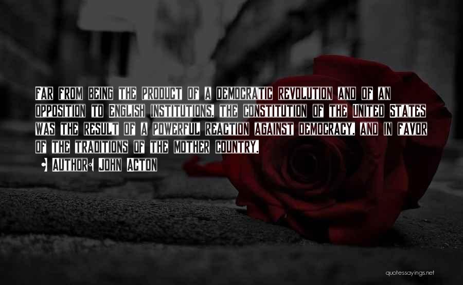 John Acton Quotes: Far From Being The Product Of A Democratic Revolution And Of An Opposition To English Institutions, The Constitution Of The
