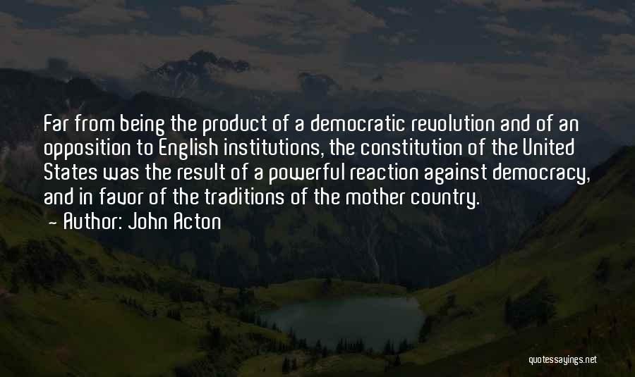 John Acton Quotes: Far From Being The Product Of A Democratic Revolution And Of An Opposition To English Institutions, The Constitution Of The