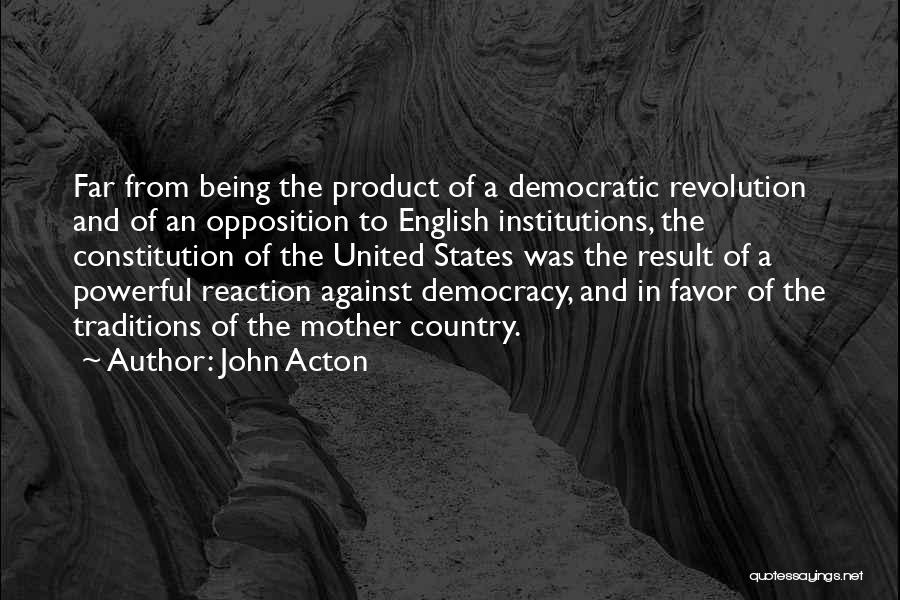 John Acton Quotes: Far From Being The Product Of A Democratic Revolution And Of An Opposition To English Institutions, The Constitution Of The