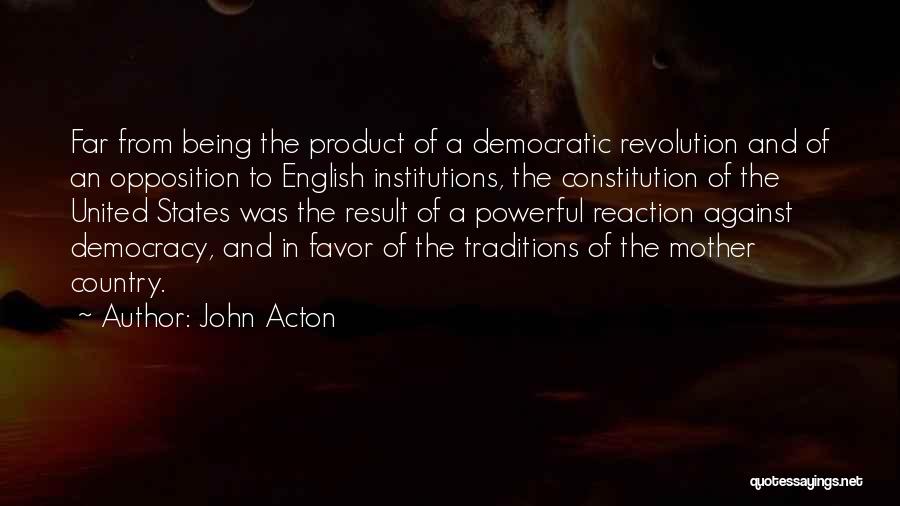 John Acton Quotes: Far From Being The Product Of A Democratic Revolution And Of An Opposition To English Institutions, The Constitution Of The