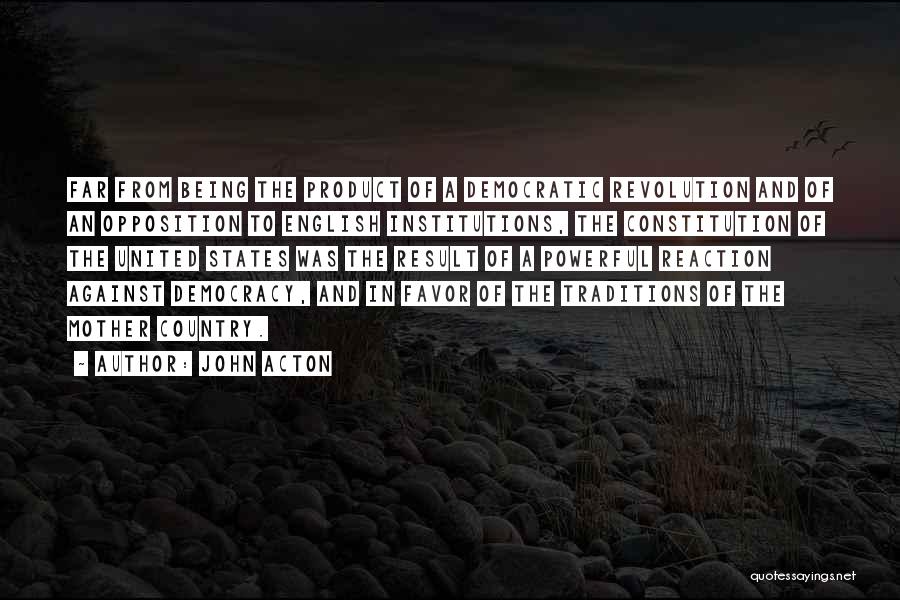 John Acton Quotes: Far From Being The Product Of A Democratic Revolution And Of An Opposition To English Institutions, The Constitution Of The