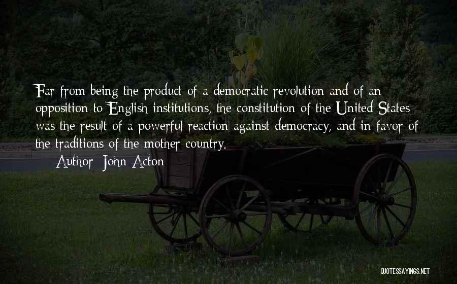 John Acton Quotes: Far From Being The Product Of A Democratic Revolution And Of An Opposition To English Institutions, The Constitution Of The