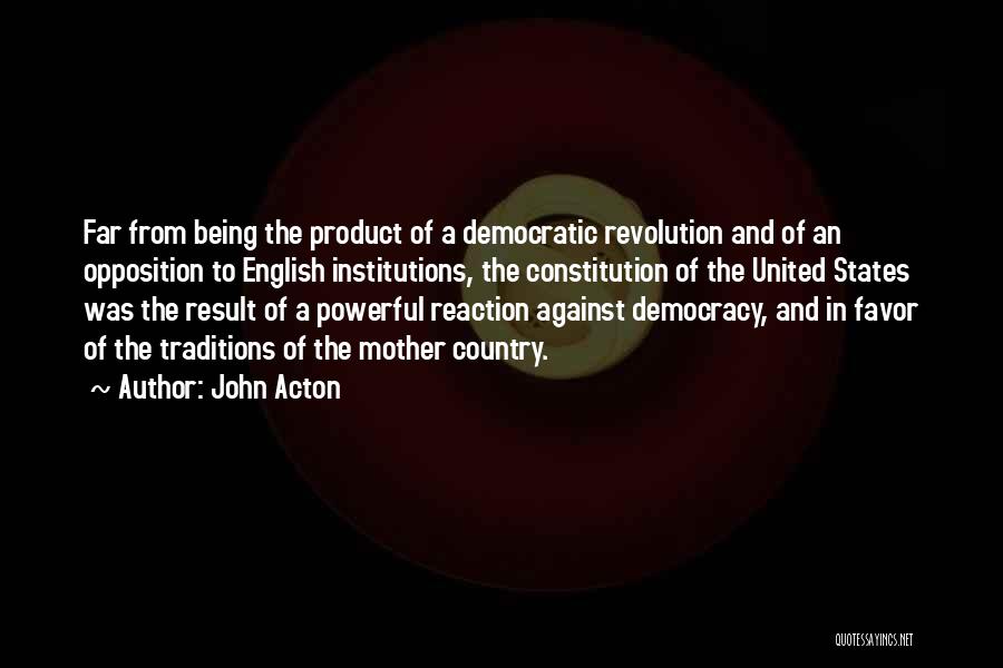 John Acton Quotes: Far From Being The Product Of A Democratic Revolution And Of An Opposition To English Institutions, The Constitution Of The