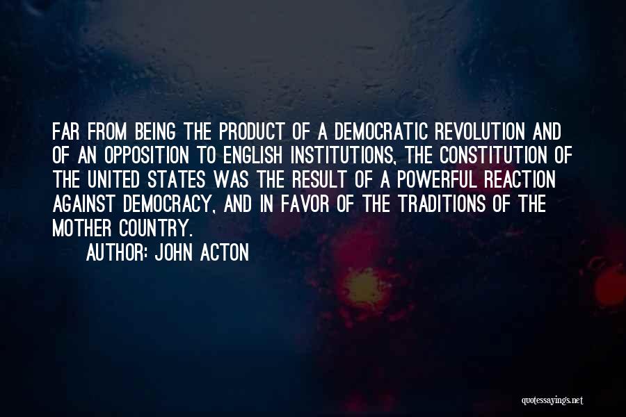 John Acton Quotes: Far From Being The Product Of A Democratic Revolution And Of An Opposition To English Institutions, The Constitution Of The