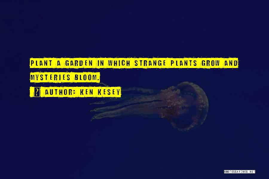 Ken Kesey Quotes: Plant A Garden In Which Strange Plants Grow And Mysteries Bloom.