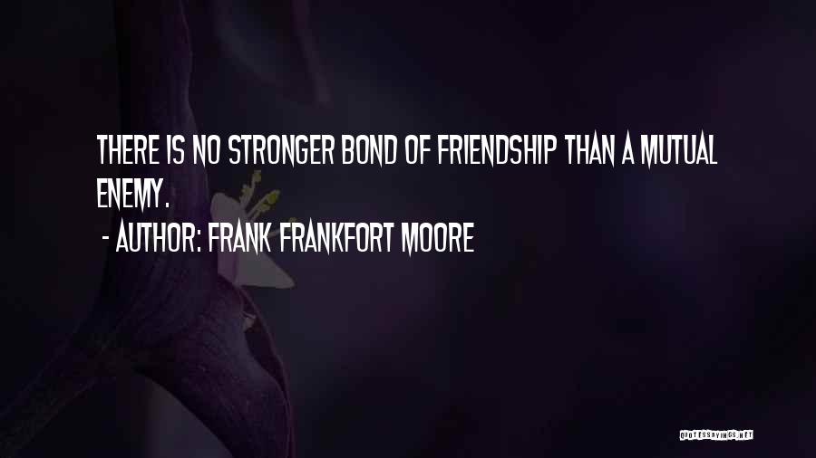 Frank Frankfort Moore Quotes: There Is No Stronger Bond Of Friendship Than A Mutual Enemy.