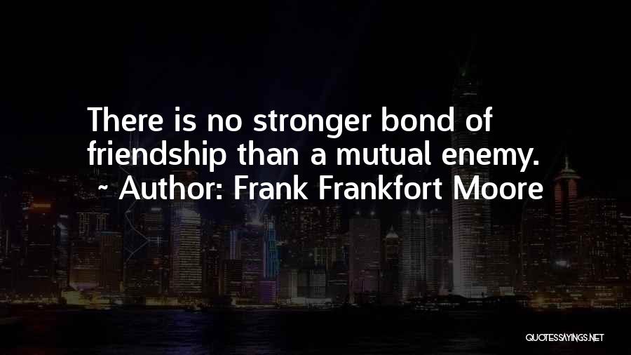 Frank Frankfort Moore Quotes: There Is No Stronger Bond Of Friendship Than A Mutual Enemy.