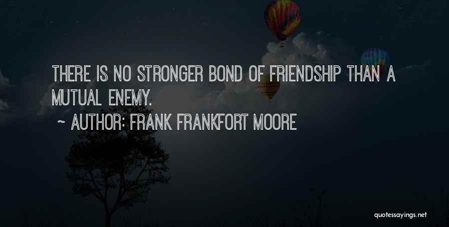 Frank Frankfort Moore Quotes: There Is No Stronger Bond Of Friendship Than A Mutual Enemy.