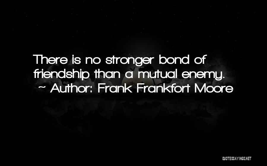 Frank Frankfort Moore Quotes: There Is No Stronger Bond Of Friendship Than A Mutual Enemy.