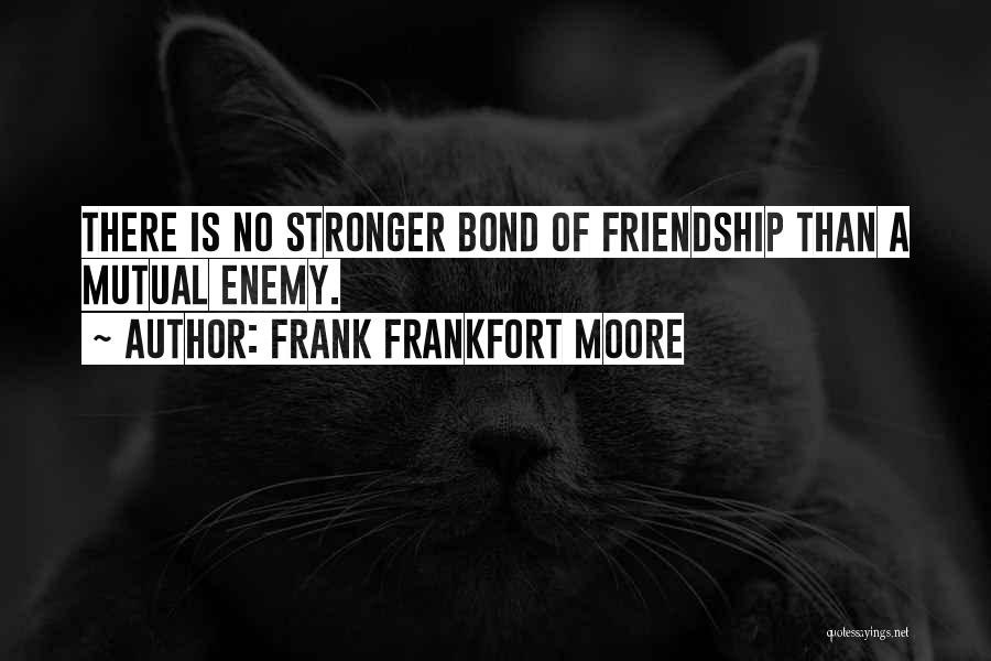 Frank Frankfort Moore Quotes: There Is No Stronger Bond Of Friendship Than A Mutual Enemy.