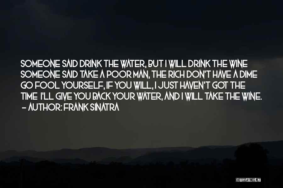 Frank Sinatra Quotes: Someone Said Drink The Water, But I Will Drink The Wine Someone Said Take A Poor Man, The Rich Don't