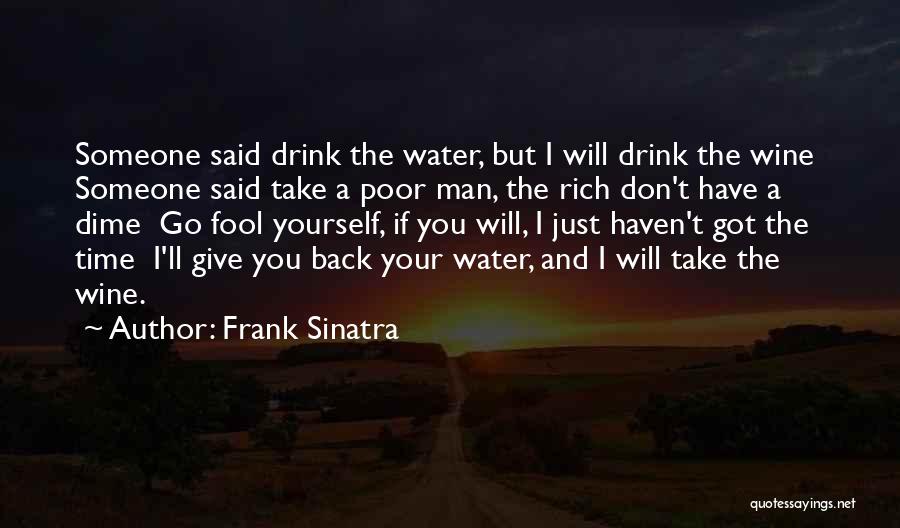 Frank Sinatra Quotes: Someone Said Drink The Water, But I Will Drink The Wine Someone Said Take A Poor Man, The Rich Don't