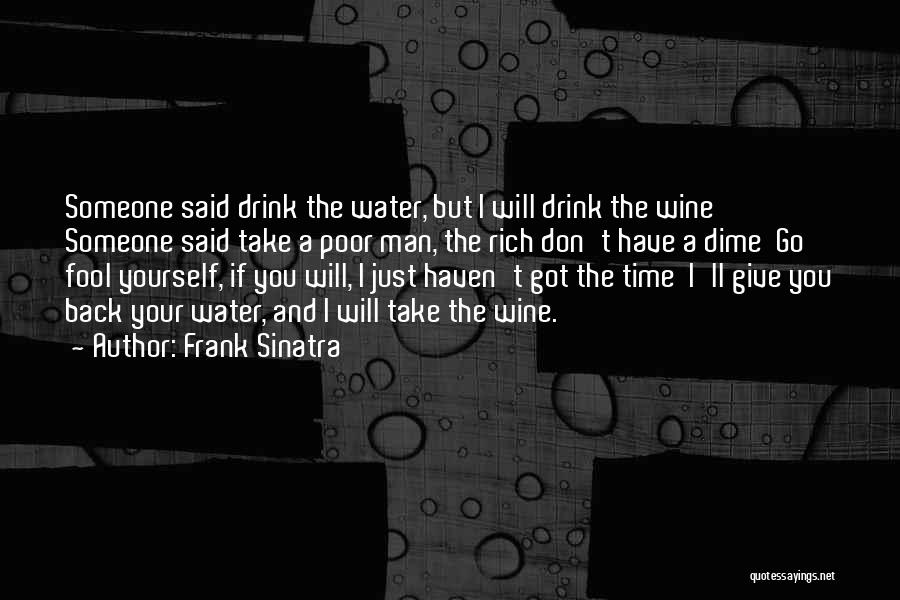 Frank Sinatra Quotes: Someone Said Drink The Water, But I Will Drink The Wine Someone Said Take A Poor Man, The Rich Don't