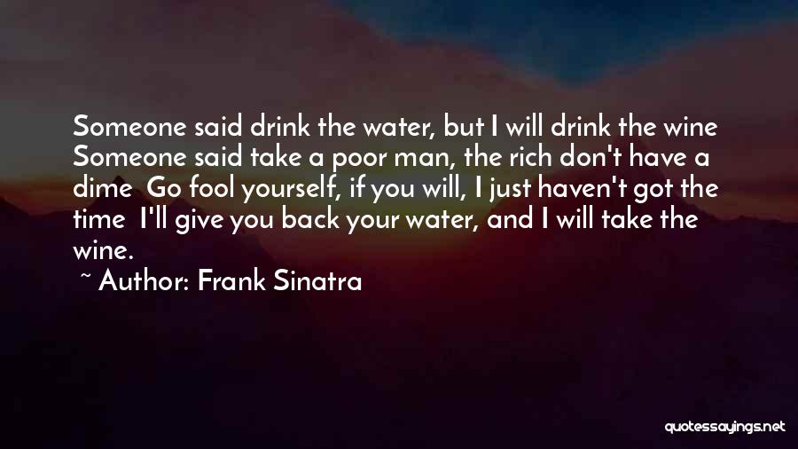 Frank Sinatra Quotes: Someone Said Drink The Water, But I Will Drink The Wine Someone Said Take A Poor Man, The Rich Don't