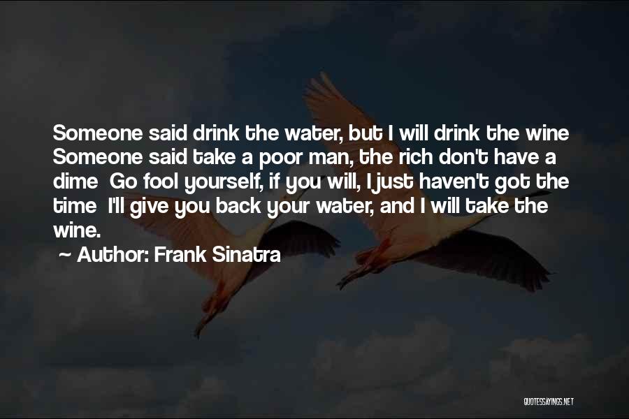 Frank Sinatra Quotes: Someone Said Drink The Water, But I Will Drink The Wine Someone Said Take A Poor Man, The Rich Don't