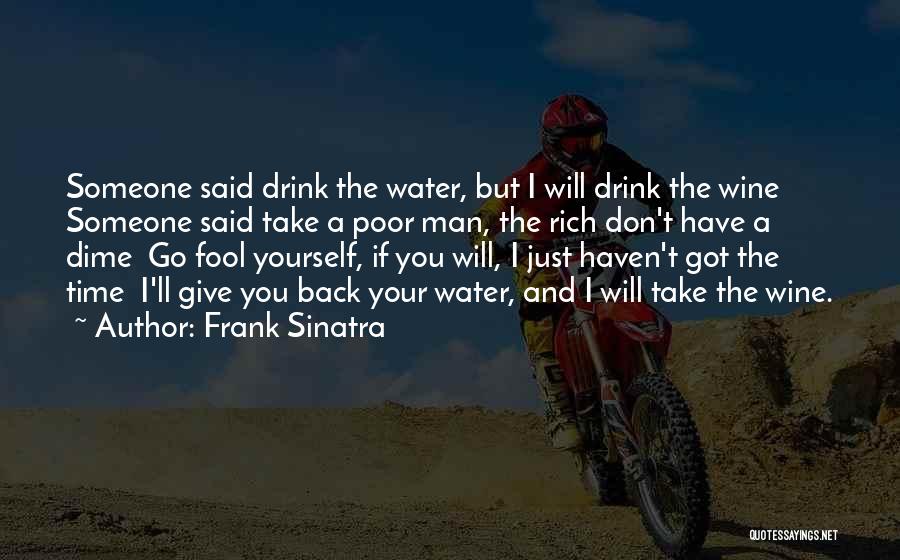 Frank Sinatra Quotes: Someone Said Drink The Water, But I Will Drink The Wine Someone Said Take A Poor Man, The Rich Don't