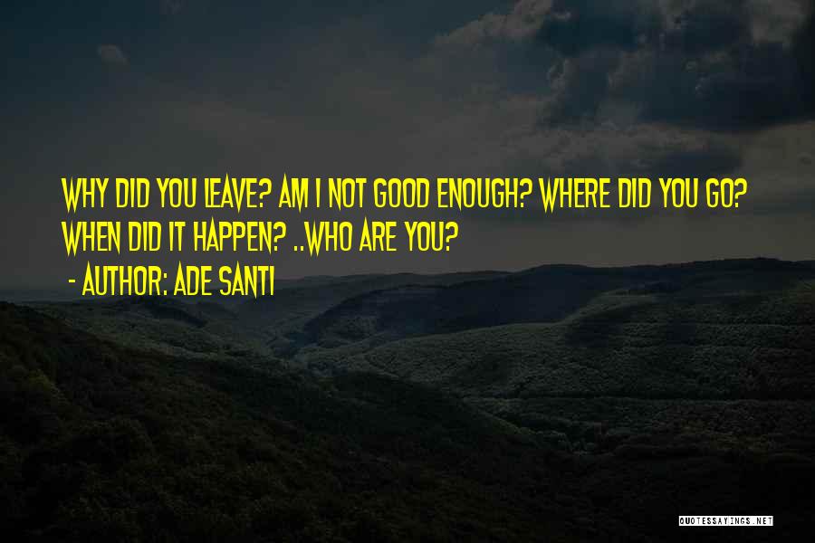 Ade Santi Quotes: Why Did You Leave? Am I Not Good Enough? Where Did You Go? When Did It Happen? ..who Are You?