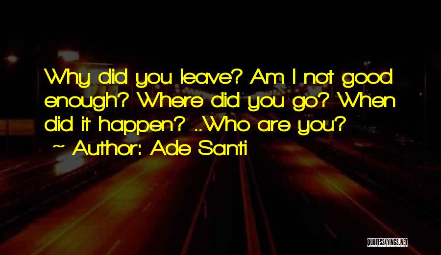 Ade Santi Quotes: Why Did You Leave? Am I Not Good Enough? Where Did You Go? When Did It Happen? ..who Are You?