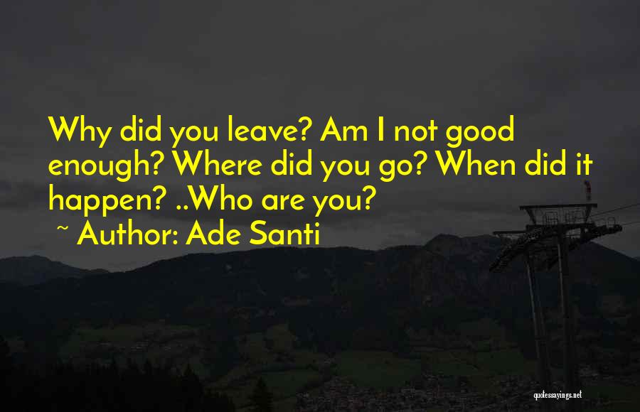 Ade Santi Quotes: Why Did You Leave? Am I Not Good Enough? Where Did You Go? When Did It Happen? ..who Are You?