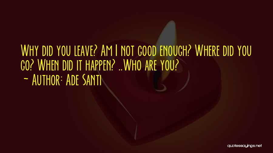 Ade Santi Quotes: Why Did You Leave? Am I Not Good Enough? Where Did You Go? When Did It Happen? ..who Are You?