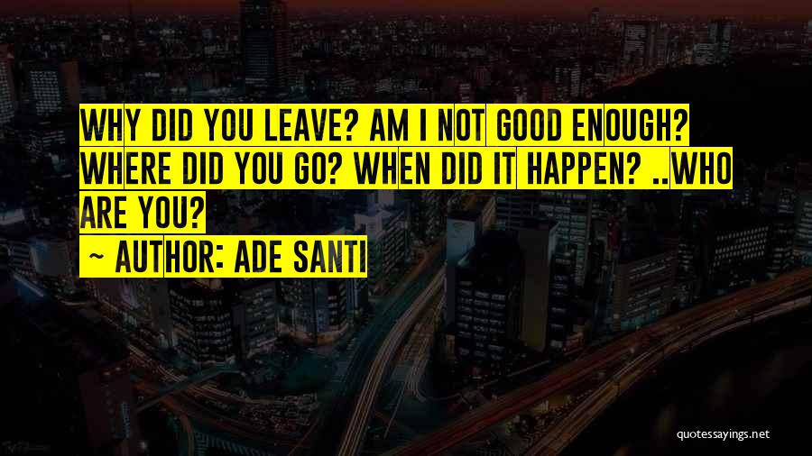 Ade Santi Quotes: Why Did You Leave? Am I Not Good Enough? Where Did You Go? When Did It Happen? ..who Are You?