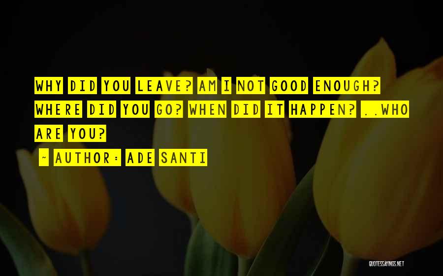 Ade Santi Quotes: Why Did You Leave? Am I Not Good Enough? Where Did You Go? When Did It Happen? ..who Are You?