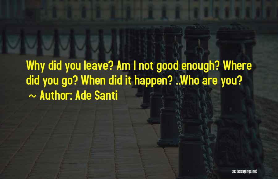 Ade Santi Quotes: Why Did You Leave? Am I Not Good Enough? Where Did You Go? When Did It Happen? ..who Are You?